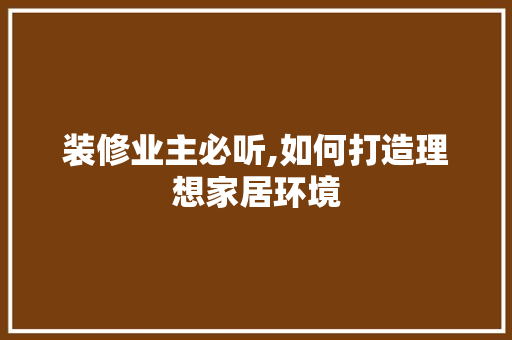 装修业主必听,如何打造理想家居环境