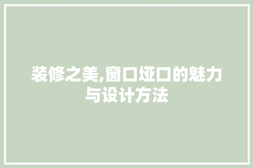 装修之美,窗口垭口的魅力与设计方法