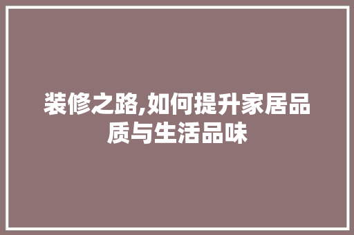 装修之路,如何提升家居品质与生活品味