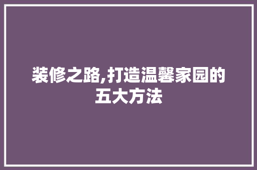 装修之路,打造温馨家园的五大方法