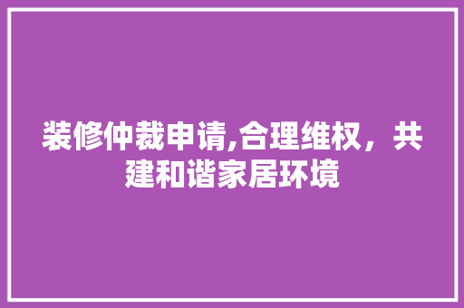 装修仲裁申请,合理维权，共建和谐家居环境