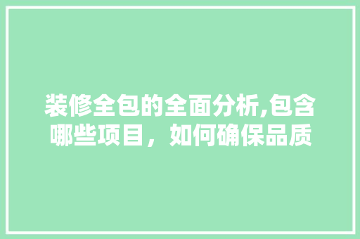 装修全包的全面分析,包含哪些项目，如何确保品质
