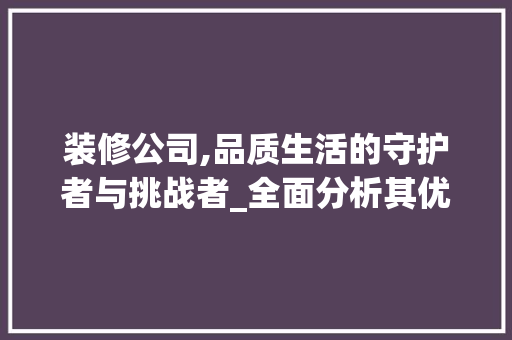 装修公司,品质生活的守护者与挑战者_全面分析其优缺点