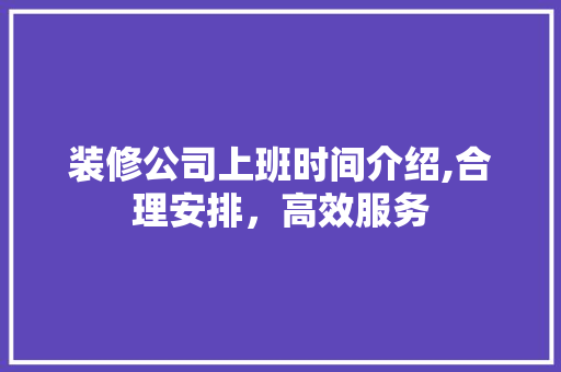 装修公司上班时间介绍,合理安排，高效服务