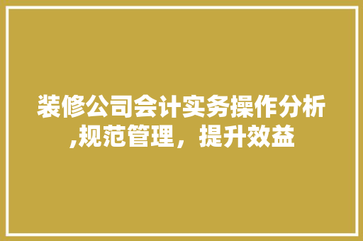 装修公司会计实务操作分析,规范管理，提升效益