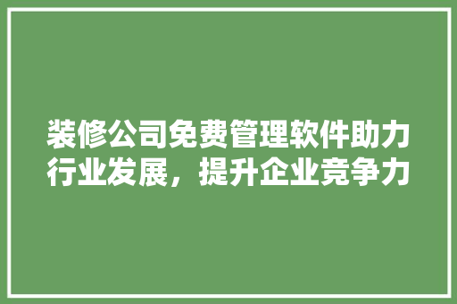 装修公司免费管理软件助力行业发展，提升企业竞争力