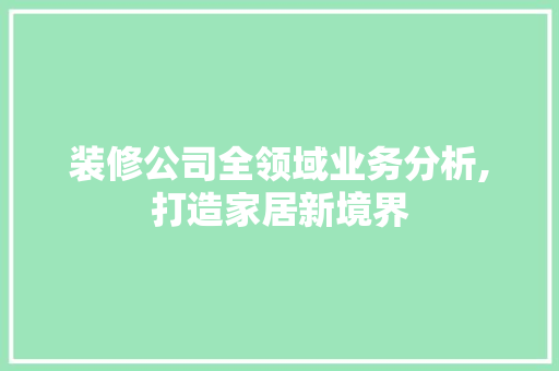 装修公司全领域业务分析,打造家居新境界