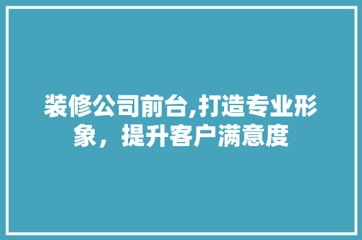 装修公司前台,打造专业形象，提升客户满意度