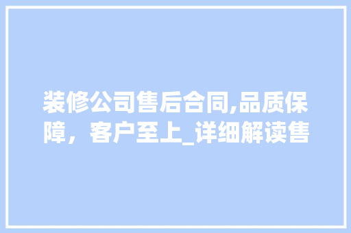 装修公司售后合同,品质保障，客户至上_详细解读售后保障体系