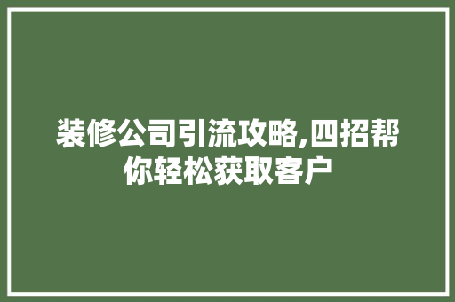 装修公司引流攻略,四招帮你轻松获取客户