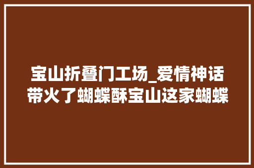 宝山折叠门工场_爱情神话带火了蝴蝶酥宝山这家蝴蝶酥隐藏高手