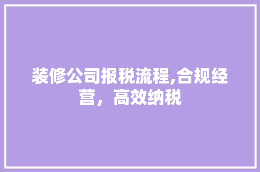 装修公司报税流程,合规经营，高效纳税