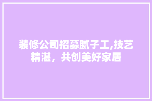 装修公司招募腻子工,技艺精湛，共创美好家居
