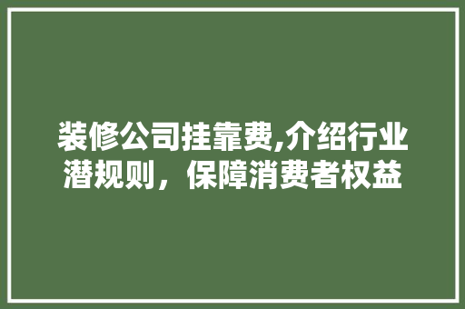 装修公司挂靠费,介绍行业潜规则，保障消费者权益