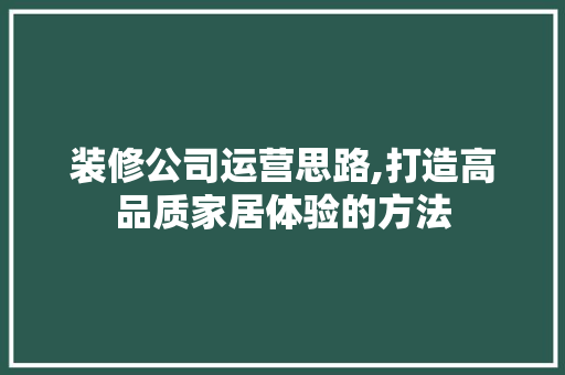 装修公司运营思路,打造高品质家居体验的方法
