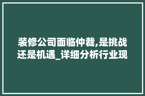 装修公司面临仲裁,是挑战还是机遇_详细分析行业现状与应对步骤