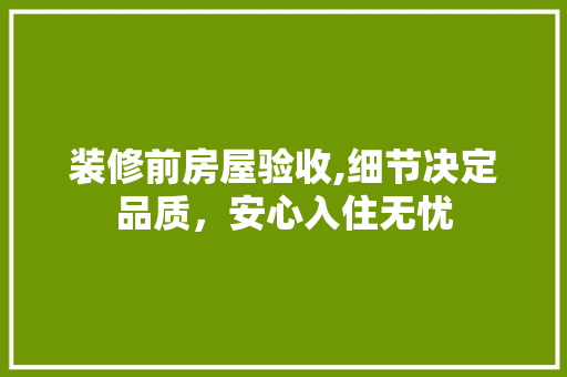 装修前房屋验收,细节决定品质，安心入住无忧