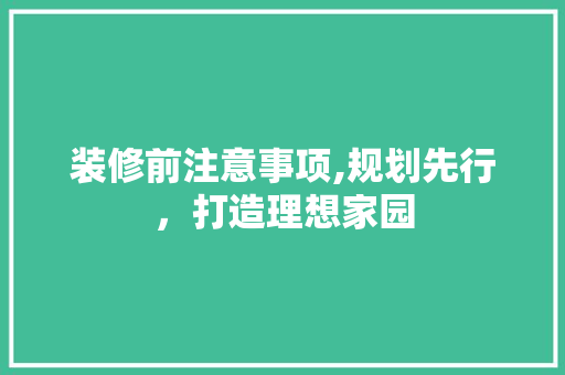 装修前注意事项,规划先行，打造理想家园