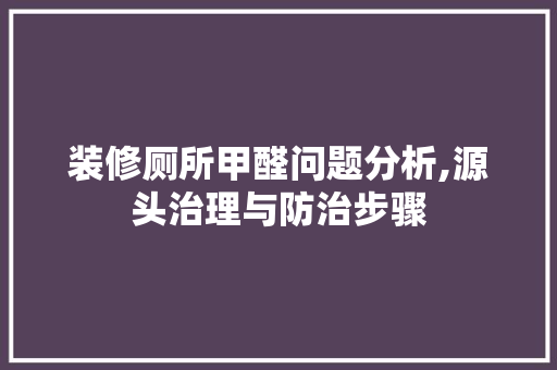 装修厕所甲醛问题分析,源头治理与防治步骤