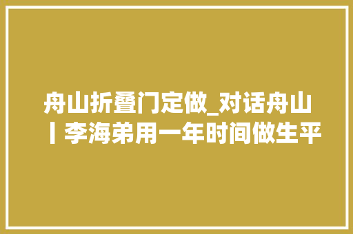 舟山折叠门定做_对话舟山丨李海弟用一年时间做生平难忘之事