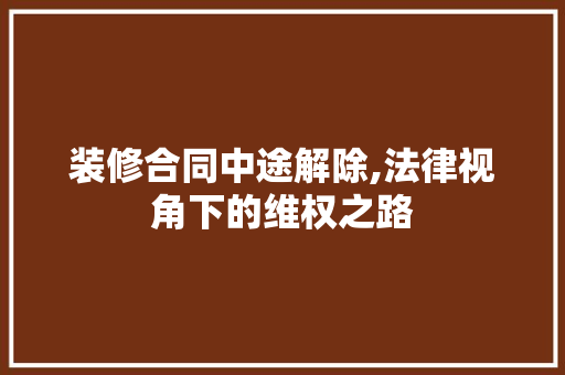 装修合同中途解除,法律视角下的维权之路