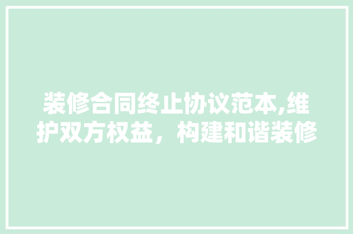 装修合同终止协议范本,维护双方权益，构建和谐装修环境