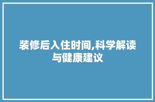装修后入住时间,科学解读与健康建议