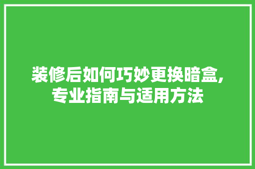 装修后如何巧妙更换暗盒,专业指南与适用方法