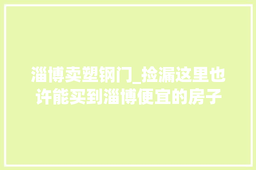 淄博卖塑钢门_捡漏这里也许能买到淄博便宜的房子