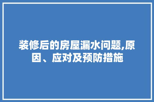 装修后的房屋漏水问题,原因、应对及预防措施