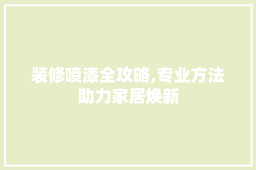 装修喷漆全攻略,专业方法助力家居焕新