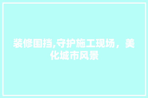 装修围挡,守护施工现场，美化城市风景