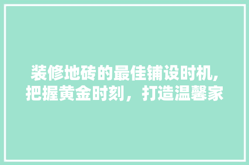 装修地砖的最佳铺设时机,把握黄金时刻，打造温馨家园