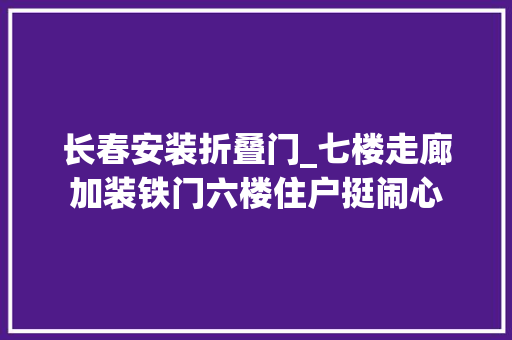 长春安装折叠门_七楼走廊加装铁门六楼住户挺闹心