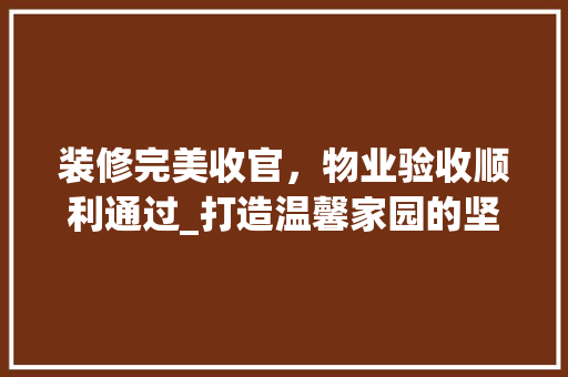 装修完美收官，物业验收顺利通过_打造温馨家园的坚实一步