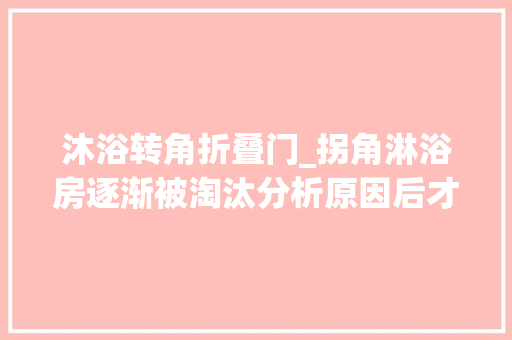 沐浴转角折叠门_拐角淋浴房逐渐被淘汰分析原因后才真正理解你家的也拆了吧