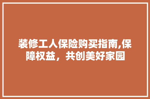 装修工人保险购买指南,保障权益，共创美好家园