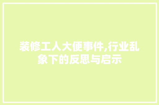 装修工人大便事件,行业乱象下的反思与启示
