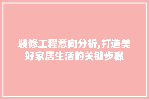 装修工程意向分析,打造美好家居生活的关键步骤
