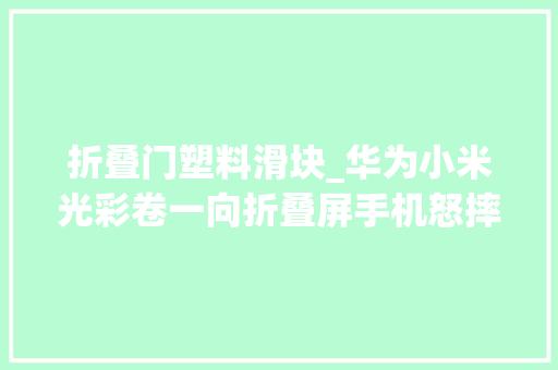 折叠门塑料滑块_华为小米光彩卷一向折叠屏手机怒摔有色眼镜
