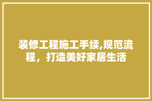 装修工程施工手续,规范流程，打造美好家居生活