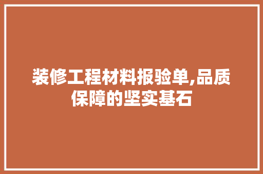 装修工程材料报验单,品质保障的坚实基石