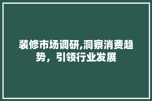 装修市场调研,洞察消费趋势，引领行业发展