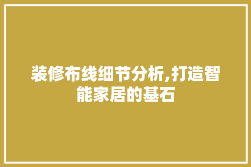 装修布线细节分析,打造智能家居的基石