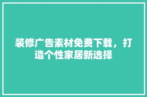 装修广告素材免费下载，打造个性家居新选择