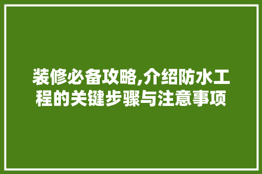 装修必备攻略,介绍防水工程的关键步骤与注意事项