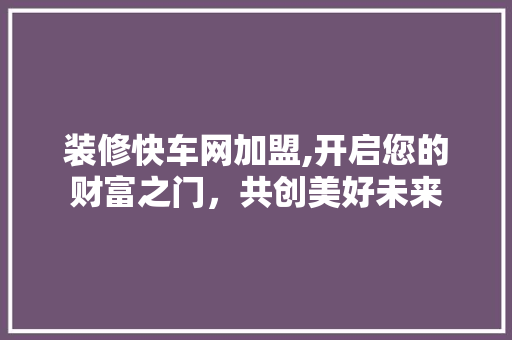装修快车网加盟,开启您的财富之门，共创美好未来