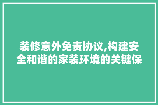 装修意外免责协议,构建安全和谐的家装环境的关键保障