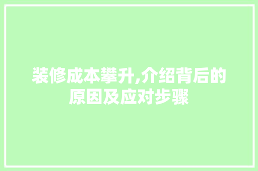 装修成本攀升,介绍背后的原因及应对步骤