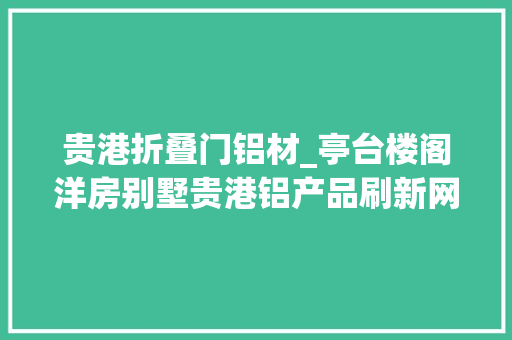 贵港折叠门铝材_亭台楼阁洋房别墅贵港铝产品刷新网记认知